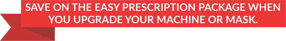 Save on the Easy Prescription Package When You Upgrade Your Machine or Mask